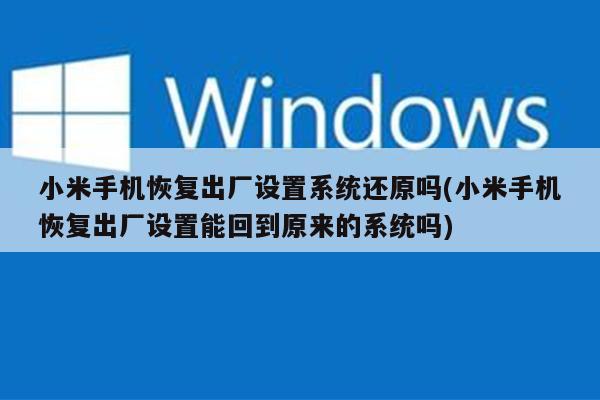 小米手机恢复出厂设置系统还原吗(小米手机恢复出厂设置能回到原来的系统吗)