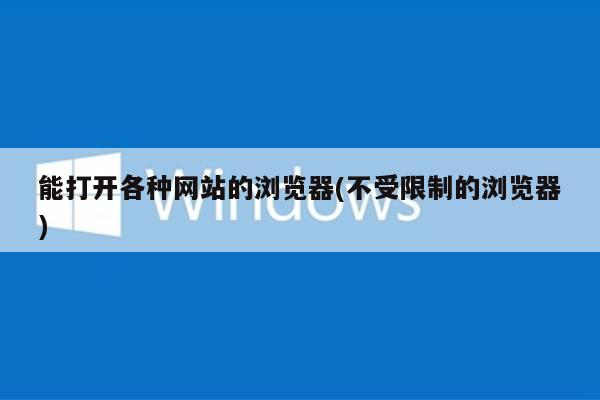 能打开各种网站的浏览器(不受限制的浏览器)
