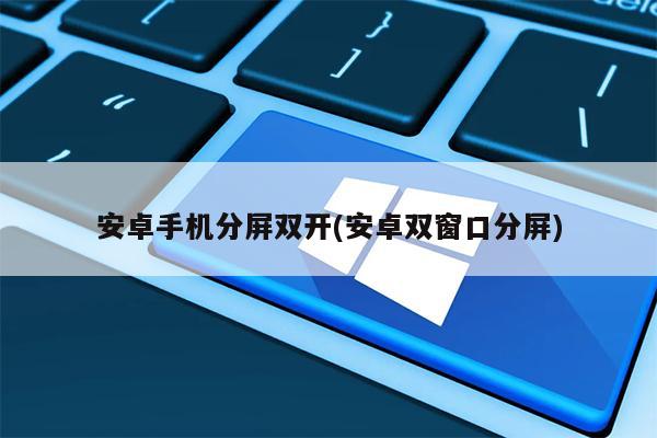安卓手机分屏双开(安卓双窗口分屏)