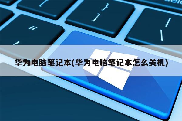 华为电脑笔记本(华为电脑笔记本怎么关机)