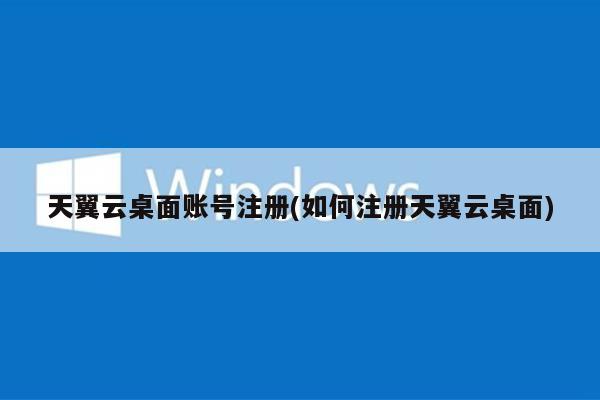 天翼云桌面账号注册(如何注册天翼云桌面)