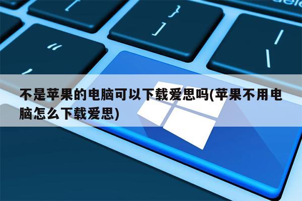 不是苹果的电脑可以下载爱思吗(苹果不用电脑怎么下载爱思)