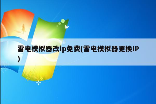 雷电模拟器改ip免费(雷电模拟器更换IP)