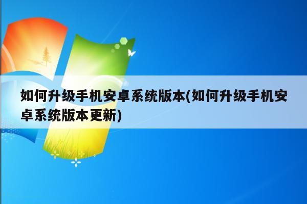 如何升级手机安卓系统版本(如何升级手机安卓系统版本更新)