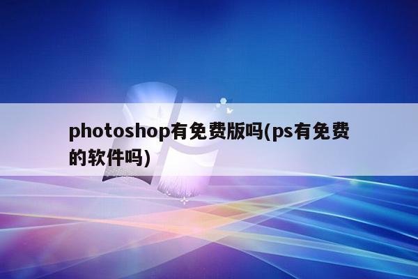 photoshop有免费版吗(ps有免费的软件吗)