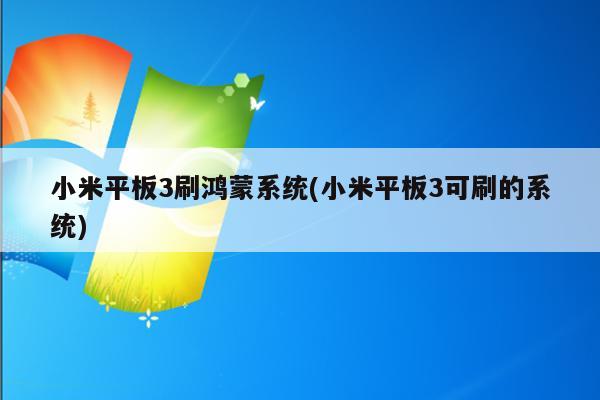 小米平板3刷鸿蒙系统(小米平板3可刷的系统)