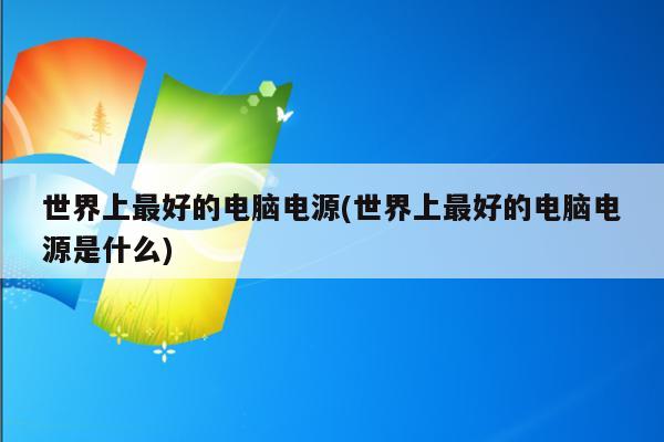 世界上最好的电脑电源(世界上最好的电脑电源是什么)
