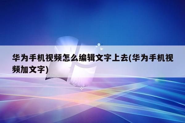 华为手机视频怎么编辑文字上去(华为手机视频加文字)