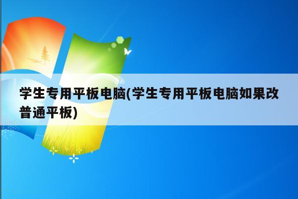 学生专用平板电脑(学生专用平板电脑如果改普通平板)