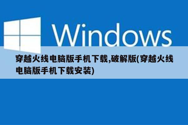 穿越火线电脑版手机下载,破解版(穿越火线电脑版手机下载安装)