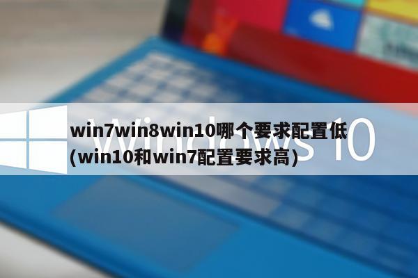 win7win8win10哪个要求配置低(win10和win7配置要求高)