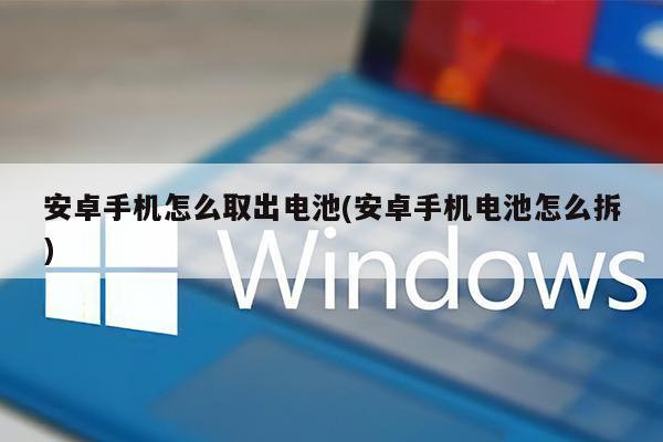 安卓手机怎么取出电池(安卓手机电池怎么拆)
