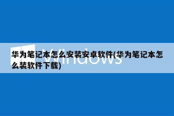 华为笔记本怎么安装安卓软件(华为笔记本怎么装软件下载)