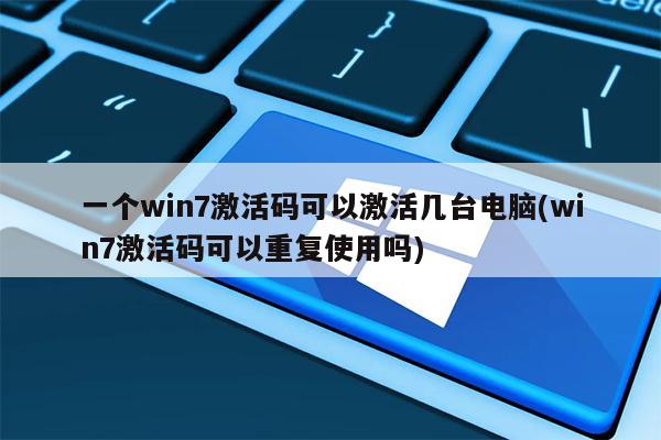 一个win7激活码可以激活几台电脑(win7激活码可以重复使用吗)
