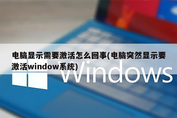 电脑显示需要激活怎么回事(电脑突然显示要激活window系统)