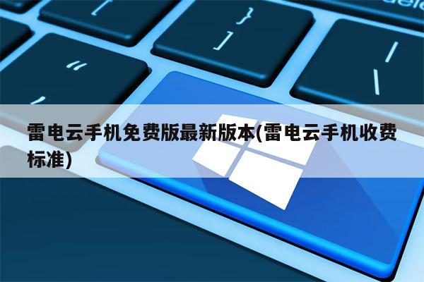 雷电云手机免费版最新版本(雷电云手机收费标准)