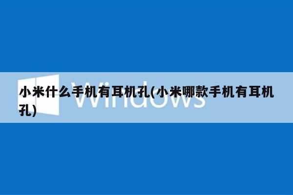 小米什么手机有耳机孔(小米哪款手机有耳机孔)