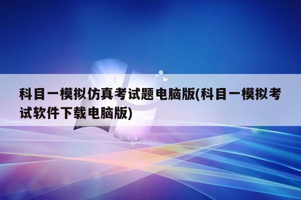 科目一模拟仿真考试题电脑版(科目一模拟考试软件下载电脑版)