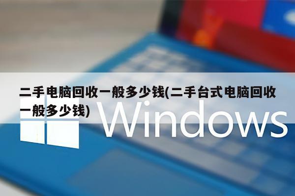 二手电脑回收一般多少钱(二手台式电脑回收一般多少钱)