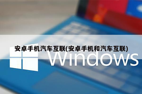 安卓手机汽车互联(安卓手机和汽车互联)