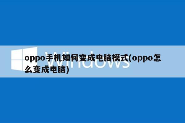 oppo手机如何变成电脑模式(oppo怎么变成电脑)