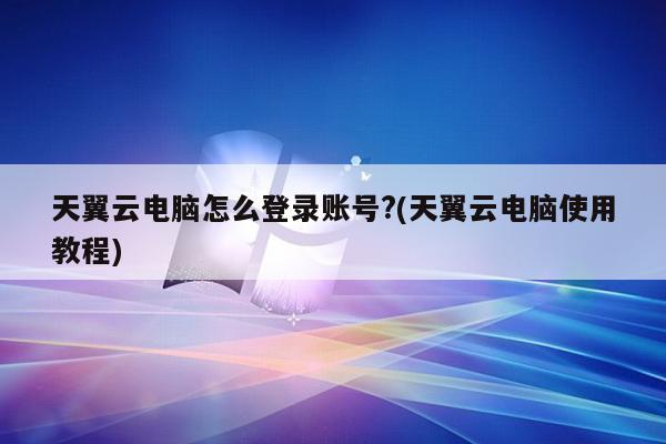 天翼云电脑怎么登录账号?(天翼云电脑使用教程)