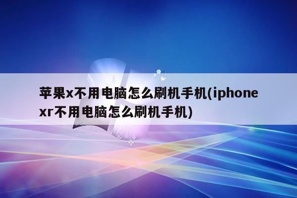 苹果x不用电脑怎么刷机手机(iphonexr不用电脑怎么刷机手机)