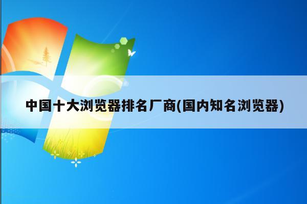 中国十大浏览器排名厂商(国内知名浏览器)
