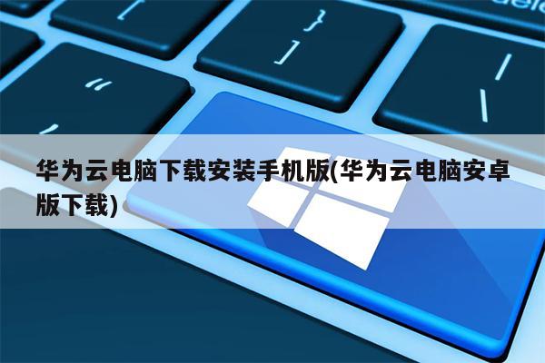 华为云电脑下载安装手机版(华为云电脑安卓版下载)