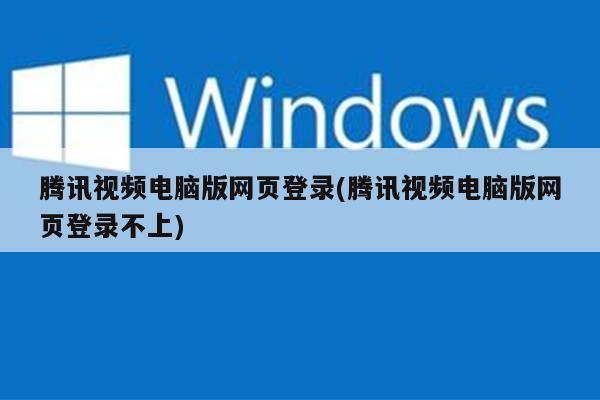 腾讯视频电脑版网页登录(腾讯视频电脑版网页登录不上)