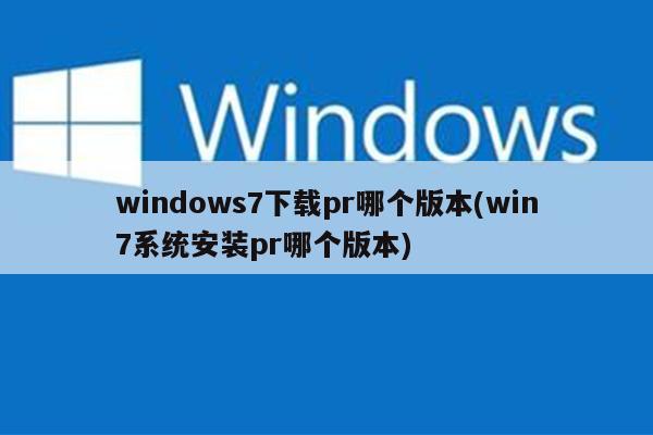 windows7下载pr哪个版本(win7系统安装pr哪个版本)