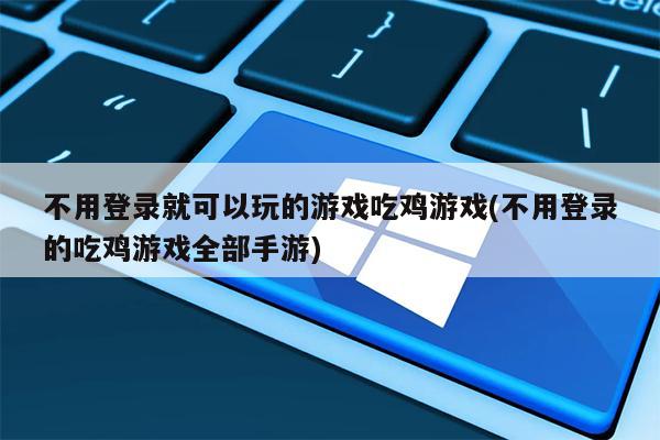 不用登录就可以玩的游戏吃鸡游戏(不用登录的吃鸡游戏全部手游)