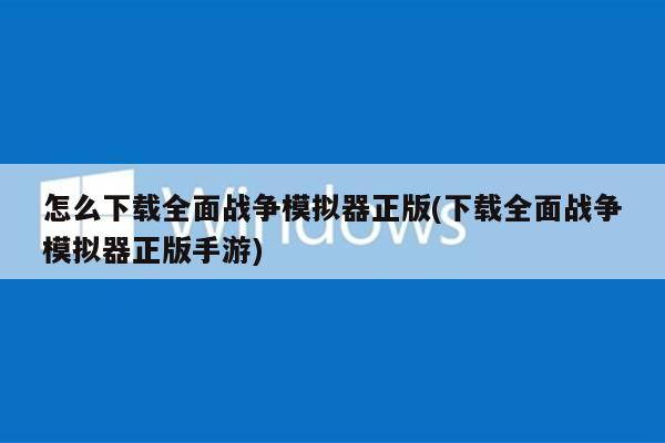 怎么下载全面战争模拟器正版(下载全面战争模拟器正版手游)
