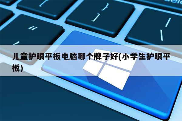 儿童护眼平板电脑哪个牌子好(小学生护眼平板)