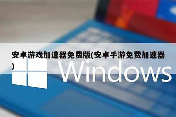 安卓游戏加速器免费版(安卓手游免费加速器)