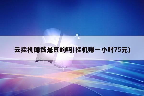 云挂机赚钱是真的吗(挂机赚一小时75元)