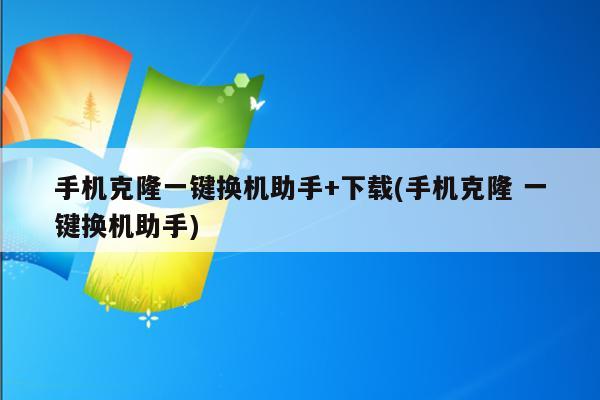 手机克隆一键换机助手+下载(手机克隆 一键换机助手)