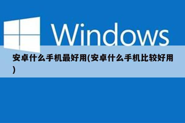 安卓什么手机最好用(安卓什么手机比较好用)