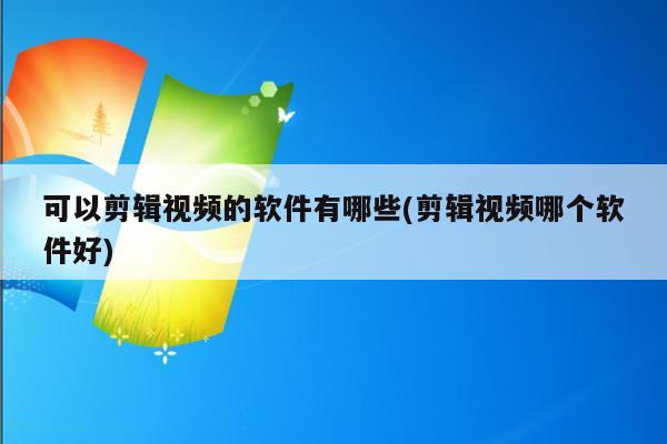 可以剪辑视频的软件有哪些(剪辑视频哪个软件好)