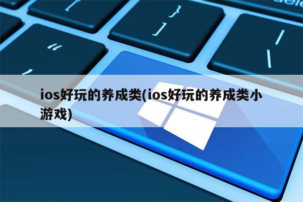 ios好玩的养成类(ios好玩的养成类小游戏)