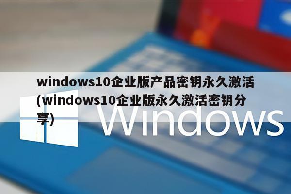 windows10企业版产品密钥永久激活(windows10企业版永久激活密钥分享)