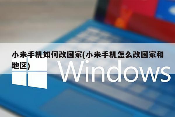 小米手机如何改国家(小米手机怎么改国家和地区)