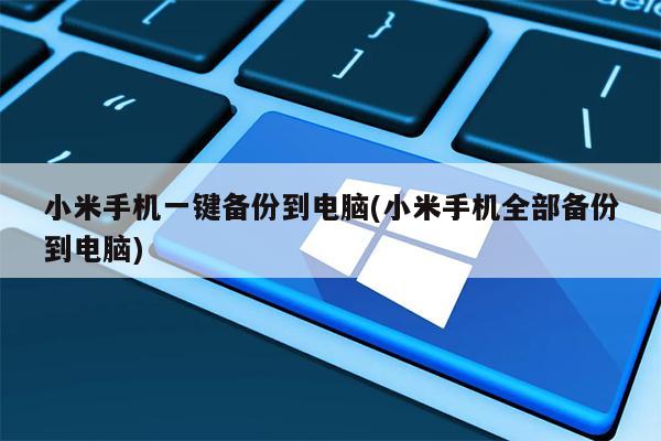 小米手机一键备份到电脑(小米手机全部备份到电脑)