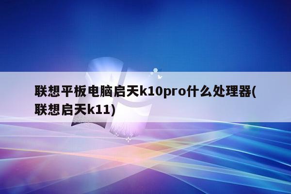 联想平板电脑启天k10pro什么处理器(联想启天k11)
