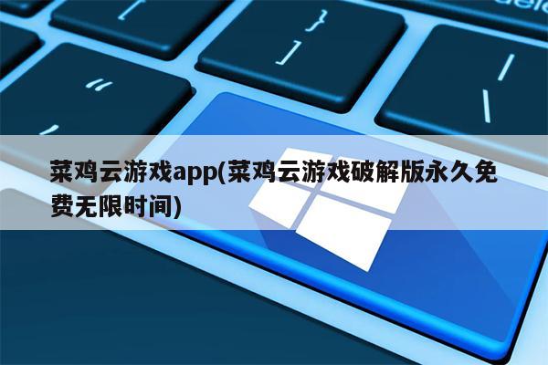 菜鸡云游戏app(菜鸡云游戏破解版永久免费无限时间)