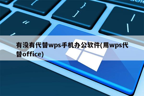 有没有代替wps手机办公软件(用wps代替office)