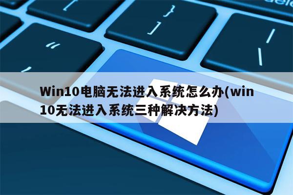 Win10电脑无法进入系统怎么办(win10无法进入系统三种解决方法)