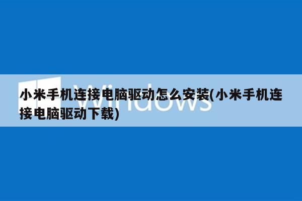 小米手机连接电脑驱动怎么安装(小米手机连接电脑驱动下载)