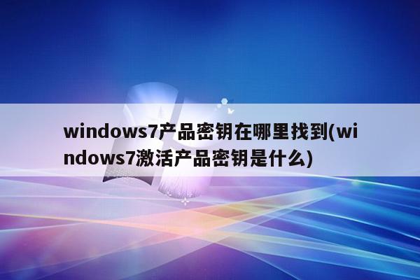 windows7产品密钥在哪里找到(windows7激活产品密钥是什么)