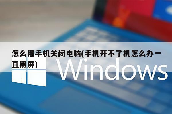 怎么用手机关闭电脑(手机开不了机怎么办一直黑屏)